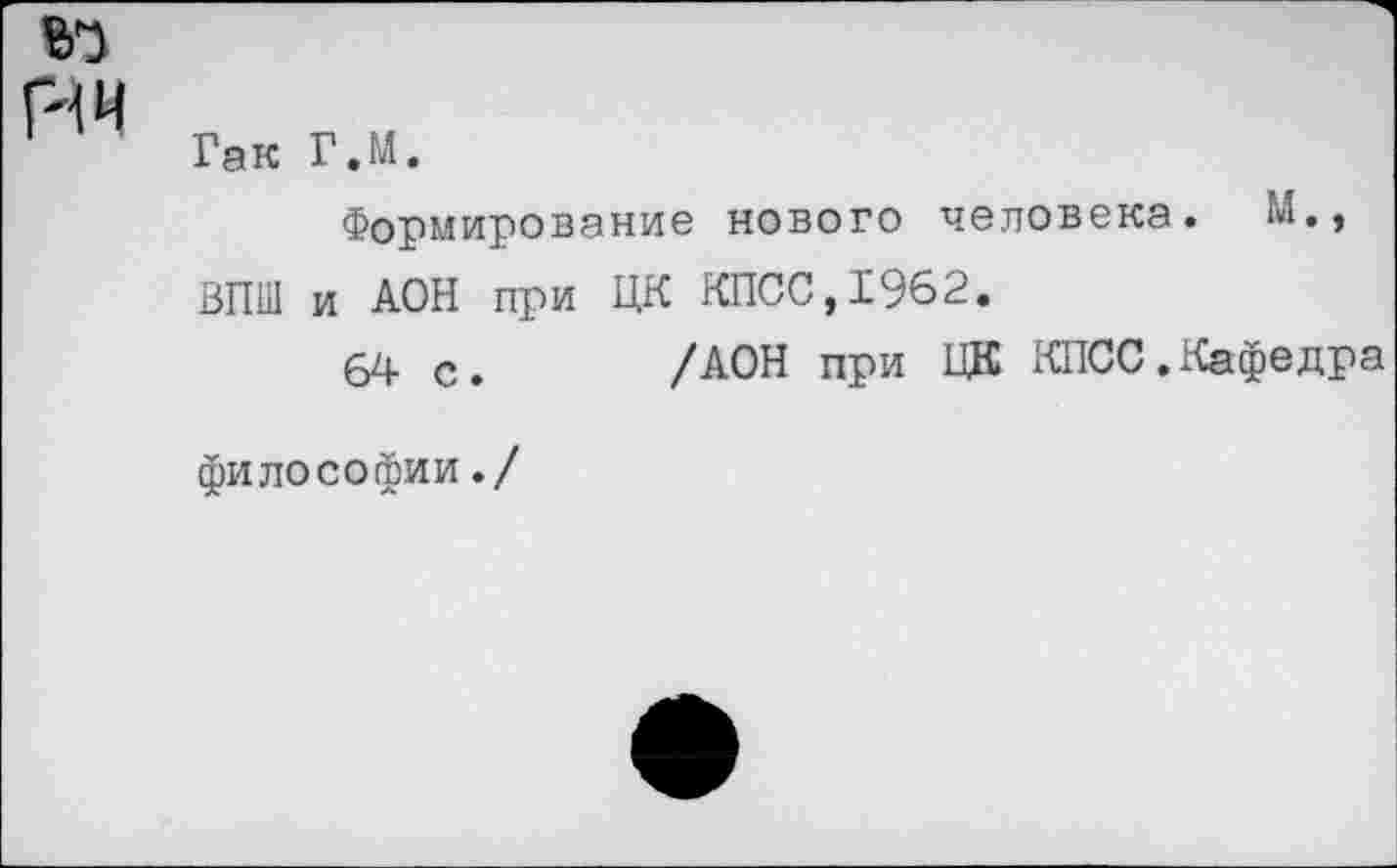 ﻿ИИ
Гак Г.М.
Формирование нового человека. М., ВПШ и АОН при ЦК КПСС,1962.
64 с. /АОН при ЦК КПСС.Кафедра
философии./